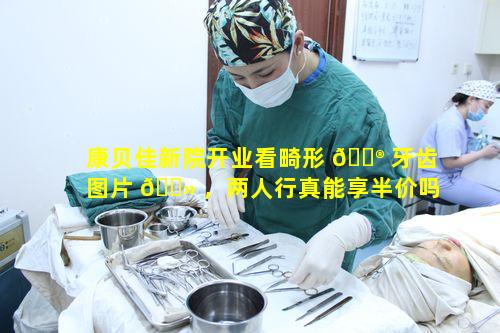 康贝佳新院开业看畸形 💮 牙齿图片 🌻 ，两人行真能享半价吗